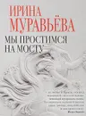 Мы простимся на мосту - Ирина Муравьева