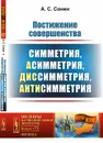 Постижение совершенства. Симметрия, асимметрия, диссимметрия, антисимметрия - А. С. Сонин