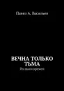 Вечна только тьма. Из пыли времен - Васильев Павел Александрович