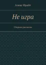 Не игра . Сборник рассказов - Фрайт Алекс