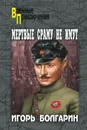 Мертвые сраму не имут - Болгарин Игорь Яковлевич