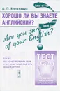 Хорошо ли Вы знаете английский? Are you sure of your English? Тесты для тех, кто хочет проверить себя, и тех, кому надо оценить знания других. Учебное пособие - А. П. Василевич