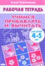 Учимся прибавлять и вычитать. Рабочая тетрадь. Для детей 4-5 лет - Елена Бортникова