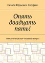 Опять двадцать пять!. Интеллектуальная «мыльная опера» - Ешурин Семён Юрьевич
