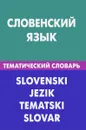 Словенский язык. Тематический словарь / Slovenski Jezik Tematski Slovar - Г. П. Пилипенко, К. Огринц