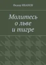 Молитесь о льве и тигре - Иванов Федор