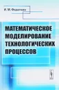 Математическое моделирование технологических процессов. Учебное пособие - И. М. Федоткин