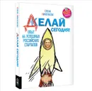 Делай сегодня! Опыт 64 успешных российских стартапов - Елена Николаева