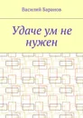 Удаче ум не нужен - Баранов Василий