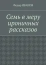 Семь в меру ироничных рассказов - Иванов Федор