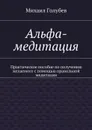 Альфа-медитация. Практическое пособие по получению желаемого с помощью правильной медитации - Голубев Михаил А.