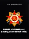 Военная экономика СССР в период Отечественной войны - Н. А. Вознесенский