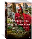 Екатерина Арагонская. Истинная королева - Уэйр Элисон