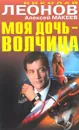 Моя дочь — волчица - Николай Леонов, Алексей Макеев