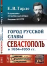 Город русской славы. Севастополь в 1854-1855 гг. - Е. В. Тарле