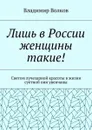 Лишь в России женщины такие!. Светом лучезарной красоты в жизни суетной они увенчаны - Волков Владимир