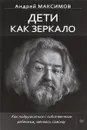 Дети как зеркало. Как подружиться с собственным ребенком, меняясь самому - Андрей Максимов