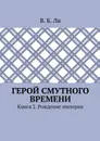 Герой смутного времени. Книга 2. Рождение империи - Ли В. Б.