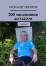 300 миллионов долларов. Часть 2 - Невзоров Александр