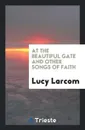 At the Beautiful Gate and Other Songs of Faith - Lucy Larcom