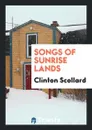 Songs of Sunrise Lands - Clinton Scollard