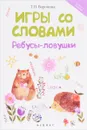 Игры со словами. Ребусы-ловушки - Т. П. Воронина