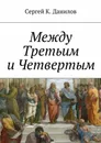 Между Третьим и Четвертым - Данилов Сергей К.