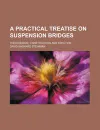 A Practical Treatise on Suspension Bridges; Their Design, Construction and Erection - David Barnard Steinman