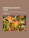 Rogers Machinists Guide; A Practical Illustrated Treatise on Modern Machine Shop Practice - William Rogers
