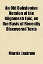 An Old Babylonian Version of the Gilgamesh Epic, on the Basis of Recently Discovered Texts - Morris Jastrow