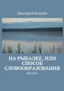 На рыбалке, или Способ словообразования. Рассказ - Копьёв Дмитрий