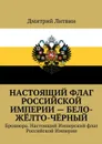 Настоящий флаг Российской Империи — бело-жёлто-чёрный. Брошюра. Настоящий Имперский флаг Российской Империи - Литвин Дмитрий