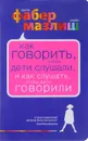 Как говорить, чтобы дети слушали, и как слушать, чтобы дети говорили - Адель Фабер, Элейн Мазлиш