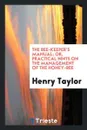 The Bee-Keeper's Manual; Or, Practical Hints on the Management of the Honey-Bee - Henry Taylor