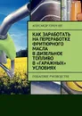 Как заработать на переработке фритюрного масла в дизельное топливо в «гаражных» условиях. Пошаговое руководство - Горбунов Александр