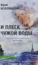 И плеск чужой воды… Русские поэты и писатели вне России. Книга 2. Уехавшие, оставшиеся и вернувшиеся - Юрий Безелянский