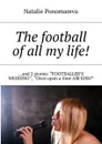 The football of all my life!. ...and 2 stories: «Footballer's wedding», «Once upon a time air kiss!» - Ponomareva Natalie