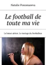 Le football de toute ma vie. Le baiser aérien. Le mariage du footballeur - Ponomareva Natalie