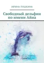 Свободный дельфин по имени Айна - Пушкина Ирина