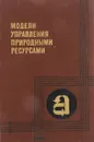 Модели управления природными ресурсами - ред. Гурман В.И.