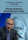 Когда рухнула Берлинская стена. Политический трактат - Ларионов Андрей Николаевич