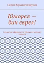 Юморея — бич еврея!. Авторские афоризмы и (большей частью) диалоги - Ешурин Семён Юрьевич
