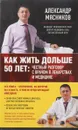 Как жить дольше 50 лет. Честный разговор с врачом о лекарствах и медицине - Мясников А. Л.