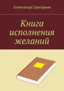 Книга исполнения желаний - Григорьев Александр Владимирович