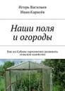 Наши поля и огороды. Как на Кубани гармонично развивать сельское хозяйство - Васильев Игорь, Карасёв Иван