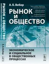 Рынок и общество. Экономическое и социальное в общественных процессах - А. Б. Вебер