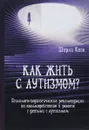 Как жить с аутизмом? Психолого-педагогические рекомендации по работе и взаимодествию с детьми с аутизмом - Ширли Коэн