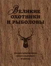 Великие охотники и рыболовы. Иллюстрированное коллекционное издание - Очеретний Александр Дмитриевич