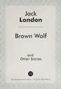 Brown Wolf and Other Stories = Бурый волк и другие рассказы. Сборник рассказов на английском языке - Д. Лондон