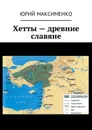 Хетты - древние славяне - Максименко Юрий